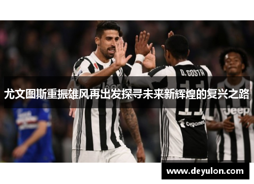 尤文图斯重振雄风再出发探寻未来新辉煌的复兴之路
