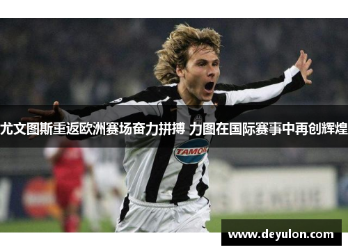 尤文图斯重返欧洲赛场奋力拼搏 力图在国际赛事中再创辉煌