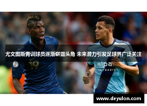 尤文图斯青训球员逐渐崭露头角 未来潜力引发足球界广泛关注