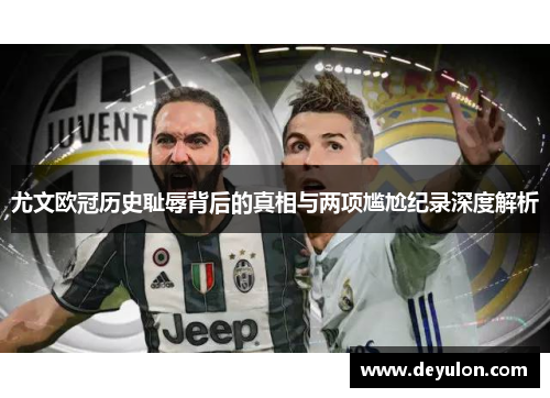 尤文欧冠历史耻辱背后的真相与两项尴尬纪录深度解析