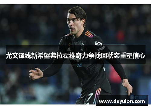 尤文锋线新希望弗拉霍维奇力争找回状态重塑信心