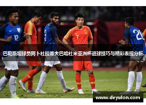 巴勒斯坦球员阿卜杜拉蒂夫巴哈杜米亚洲杯进球技巧与精彩表现分析 巴勒斯坦球员阿卜杜拉蒂夫巴哈杜米亚洲杯进球技巧与精彩表现分析