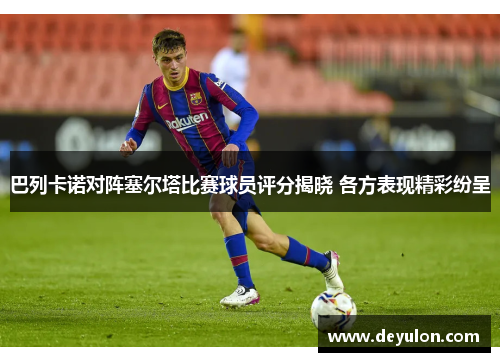 巴列卡诺对阵塞尔塔比赛球员评分揭晓 各方表现精彩纷呈