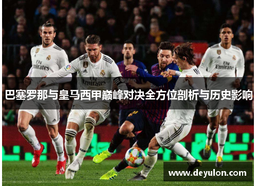 巴塞罗那与皇马西甲巅峰对决全方位剖析与历史影响 巴塞罗那与皇马西甲巅峰对决全方位剖析与历史影响