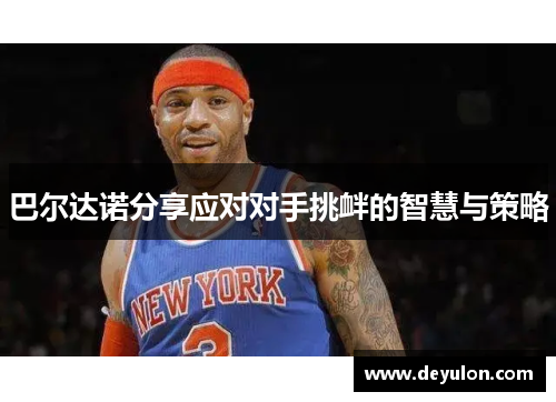 巴尔达诺分享应对对手挑衅的智慧与策略 巴尔达诺分享应对对手挑衅的智慧与策略