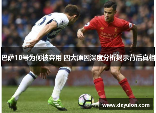 巴萨10号为何被弃用 四大原因深度分析揭示背后真相 巴萨10号为何被弃用 四大原因深度分析揭示背后真相