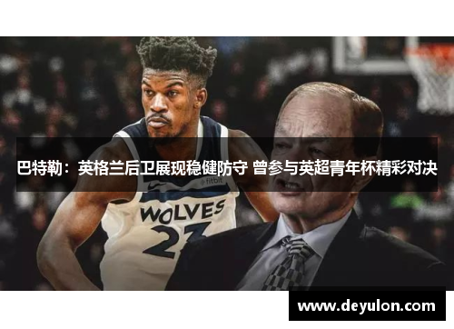 巴特勒:英格兰后卫展现稳健防守 曾参与英超青年杯精彩对决 巴特勒:英格兰后卫展现稳健防守 曾参与英超青年杯精彩对决