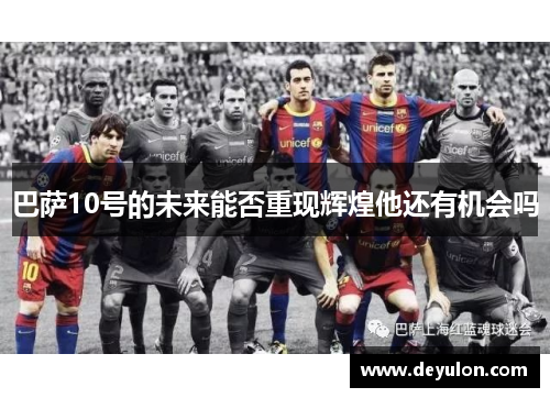 巴萨10号的未来能否重现辉煌他还有机会吗
