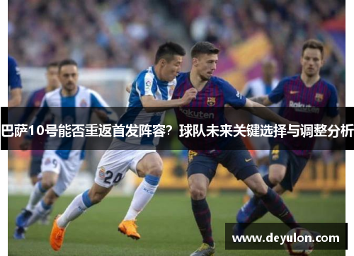 巴萨10号能否重返首发阵容？球队未来关键选择与调整分析