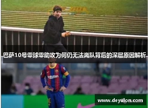 巴萨10号零球零助攻为何仍无法离队背后的深层原因解析