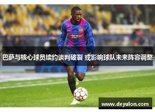巴萨与核心球员续约谈判破裂 或影响球队未来阵容调整 巴萨与核心球员续约谈判破裂 或影响球队未来阵容调整