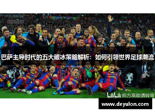 巴萨主导时代的五大破冰策略解析:如何引领世界足球潮流 巴萨主导时代的五大破冰策略解析:如何引领世界足球潮流