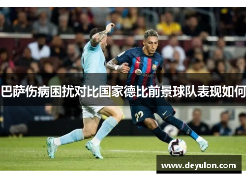 巴萨伤病困扰对比国家德比前景球队表现如何
